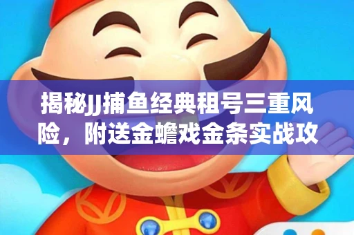 揭秘JJ捕鱼经典租号三重风险，附送金蟾戏金条实战攻略