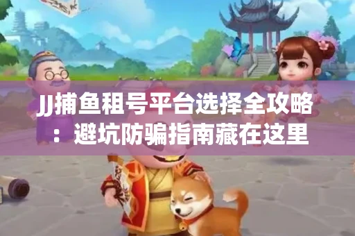 JJ捕鱼租号平台选择全攻略：避坑防骗指南藏在这里