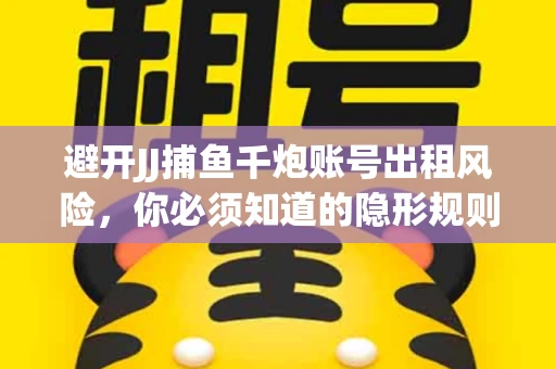避开JJ捕鱼千炮账号出租风险，你必须知道的隐形规则！