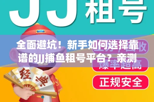 全面避坑！新手如何选择靠谱的JJ捕鱼租号平台？亲测租炮技巧大公开