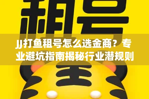 JJ打鱼租号怎么选金商？专业避坑指南揭秘行业潜规则