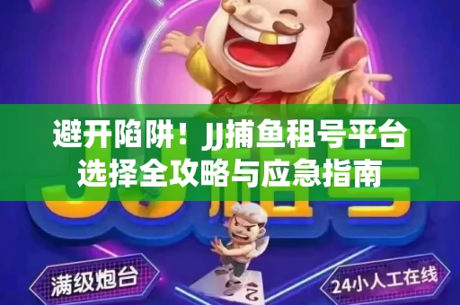 避开陷阱！JJ捕鱼租号平台选择全攻略与应急指南
